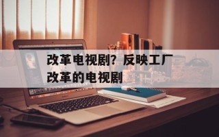 改革电视剧？反映工厂改革的电视剧