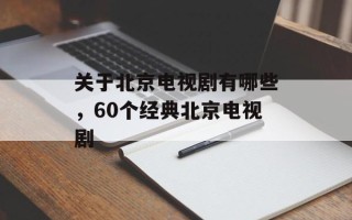 关于北京电视剧有哪些，60个经典北京电视剧