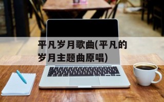 平凡岁月歌曲(平凡的岁月主题曲原唱)