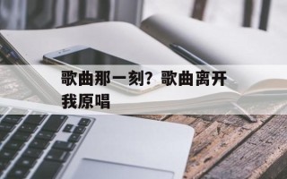 歌曲那一刻？歌曲离开我原唱