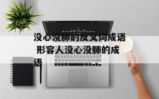 没心没肺的反义词成语 形容人没心没肺的成语