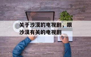 关于沙漠的电视剧，跟沙漠有关的电视剧
