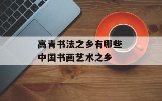 高青书法之乡有哪些 中国书画艺术之乡