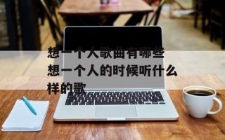 想一个人歌曲有哪些 想一个人的时候听什么样的歌