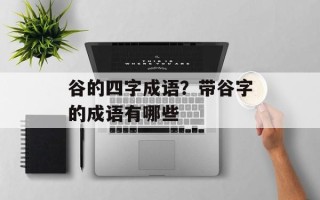 谷的四字成语？带谷字的成语有哪些