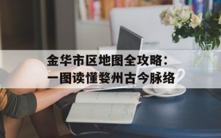 金华市区地图全攻略：一图读懂婺州古今脉络