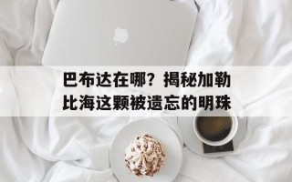 巴布达在哪？揭秘加勒比海这颗被遗忘的明珠