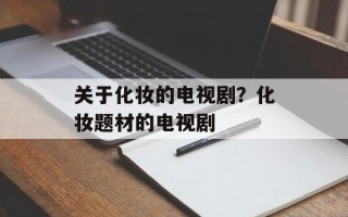 关于化妆的电视剧？化妆题材的电视剧
