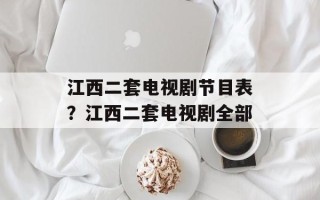 江西二套电视剧节目表？江西二套电视剧全部