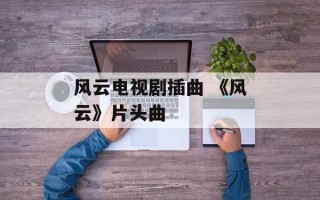 风云电视剧插曲 《风云》片头曲