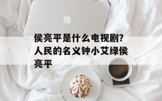 侯亮平是什么电视剧？人民的名义钟小艾绿侯亮平