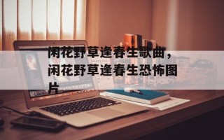 闲花野草逢春生歌曲，闲花野草逢春生恐怖图片