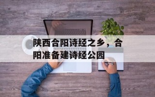 陕西合阳诗经之乡，合阳准备建诗经公园