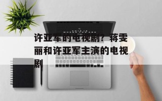许亚军的电视剧？蒋雯丽和许亚军主演的电视剧