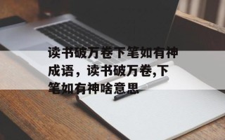 读书破万卷下笔如有神成语，读书破万卷,下笔如有神啥意思