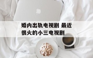 婚内出轨电视剧 最近很火的小三电视剧