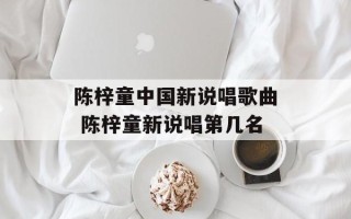 陈梓童中国新说唱歌曲 陈梓童新说唱第几名