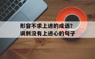 形容不求上进的成语？讽刺没有上进心的句子