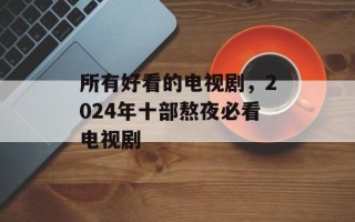 所有好看的电视剧，2024年十部熬夜必看电视剧