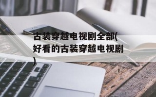 古装穿越电视剧全部(好看的古装穿越电视剧)