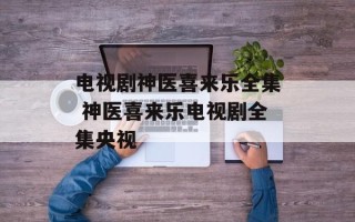 电视剧神医喜来乐全集 神医喜来乐电视剧全集央视