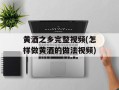 黄酒之乡完整视频(怎样做黄酒的做法视频)