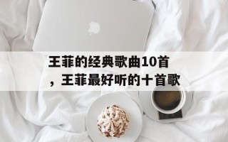 王菲的经典歌曲10首，王菲最好听的十首歌