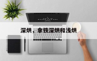 深烘，拿铁深烘和浅烘