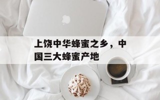 上饶中华蜂蜜之乡，中国三大蜂蜜产地