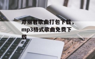 邓丽君歌曲打包下载，mp3格式歌曲免费下载