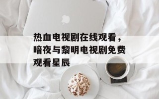 热血电视剧在线观看，暗夜与黎明电视剧免费观看星辰