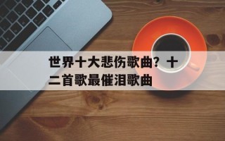 世界十大悲伤歌曲？十二首歌最催泪歌曲