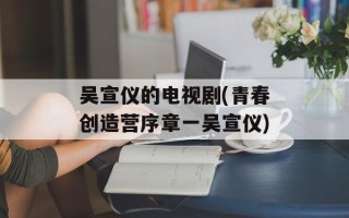 吴宣仪的电视剧(青春创造营序章一吴宣仪)