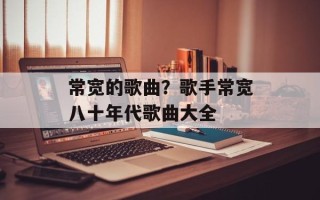 常宽的歌曲？歌手常宽八十年代歌曲大全