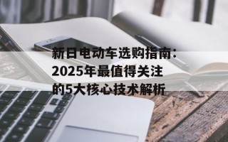 新日电动车选购指南：2025年最值得关注的5大核心技术解析