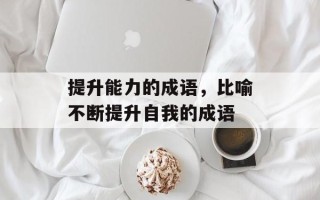 提升能力的成语，比喻不断提升自我的成语