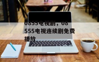 0855电视剧，08555电视连续剧免费播放