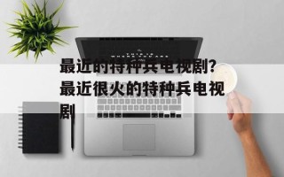最近的特种兵电视剧？最近很火的特种兵电视剧