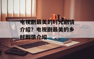 电视剧最美的时光剧情介绍？电视剧最美的乡村剧情介绍