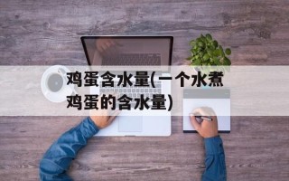 鸡蛋含水量(一个水煮鸡蛋的含水量)