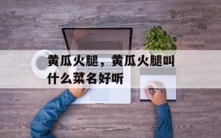 黄瓜火腿，黄瓜火腿叫什么菜名好听