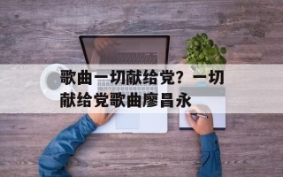 歌曲一切献给党？一切献给党歌曲廖昌永