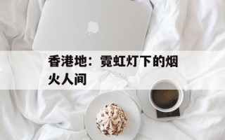 香港地：霓虹灯下的烟火人间