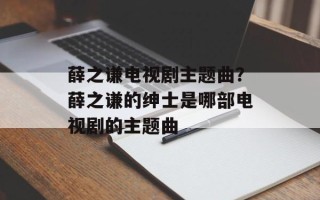 薛之谦电视剧主题曲？薛之谦的绅士是哪部电视剧的主题曲