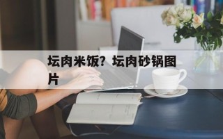 坛肉米饭？坛肉砂锅图片