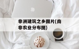 非洲建筑之乡图片(南非农业分布图)