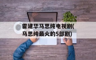 霍建华马思纯电视剧(马思纯最火的5部剧)