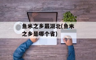 鱼米之乡最湖北(鱼米之乡是哪个省)