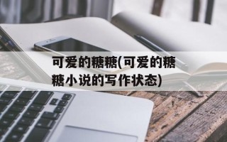 可爱的糖糖(可爱的糖糖小说的写作状态)