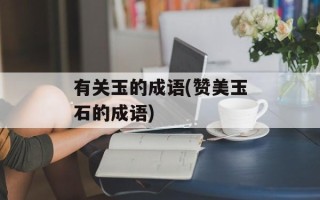 有关玉的成语(赞美玉石的成语)
